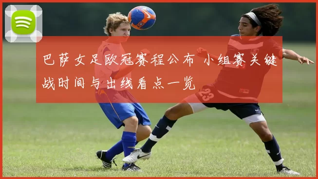 巴萨女足欧冠赛程公布 小组赛关键战时间与出线看点一览