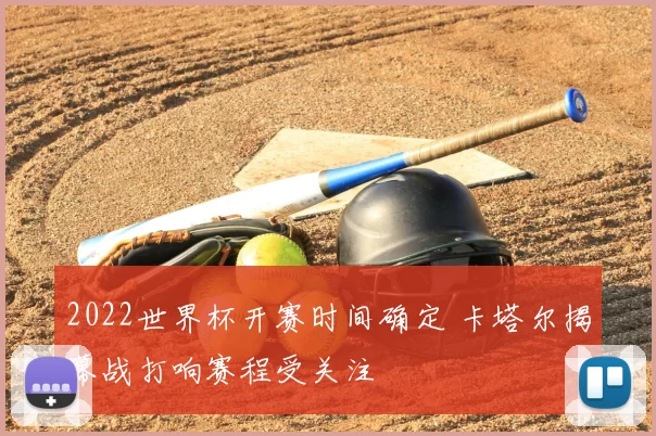 2022世界杯开赛时间确定 卡塔尔揭幕战打响赛程受关注