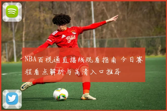 NBA百视通直播线观看指南 今日赛程看点解析与高清入口推荐