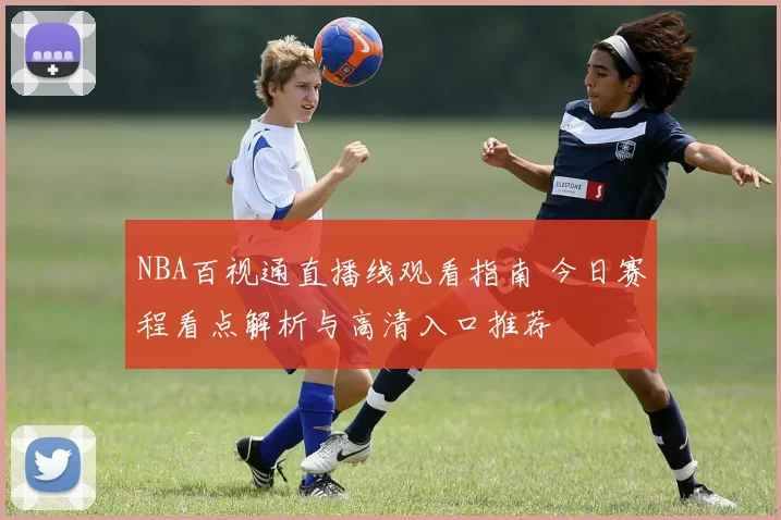 NBA百视通直播线观看指南 今日赛程看点解析与高清入口推荐