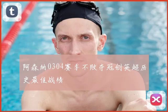 阿森纳0304赛季不败夺冠创英超历史最佳战绩