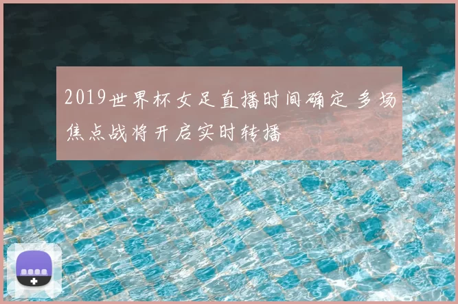 2019世界杯女足直播时间确定 多场焦点战将开启实时转播