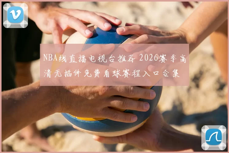 NBA线直播电视台推荐 2026赛季高清无插件免费看球赛程入口合集