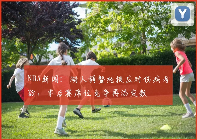 NBA新闻：湖人调整轮换应对伤病考验，季后赛席位竞争再添变数