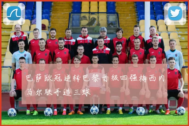 巴萨欧冠逆转巴黎晋级四强梅西内马尔联手造三球