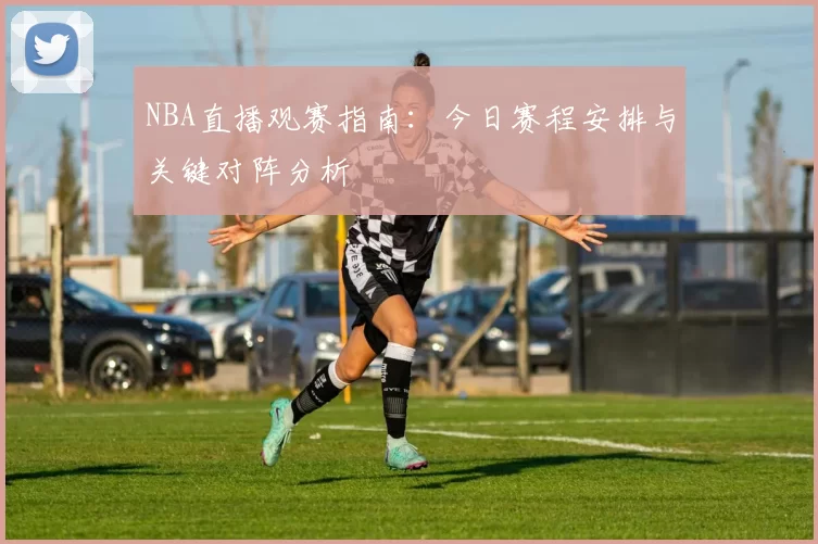 NBA直播观赛指南：今日赛程安排与关键对阵分析