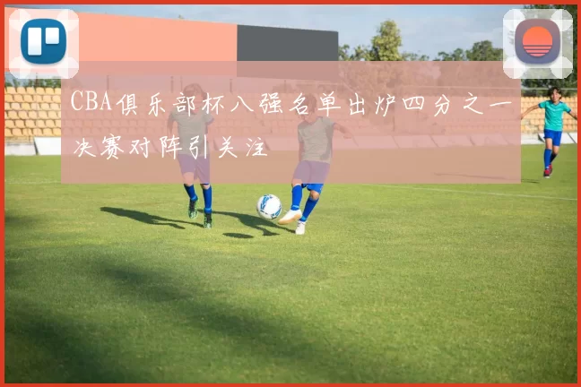CBA俱乐部杯八强名单出炉四分之一决赛对阵引关注