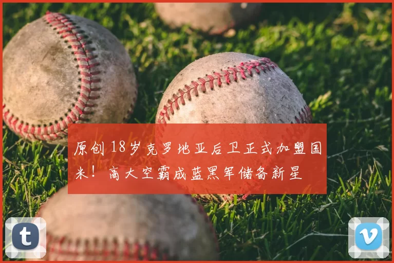 原创 18岁克罗地亚后卫正式加盟国米！高大空霸成蓝黑军储备新星