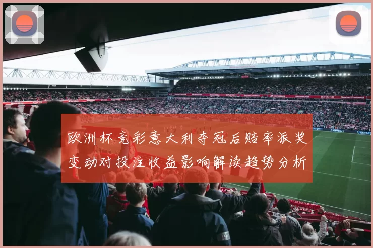 欧洲杯竞彩意大利夺冠后赔率派奖变动对投注收益影响解读趋势分析