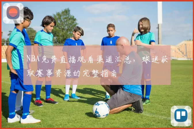 NBA免费直播观看渠道汇总，球迷获取赛事资源的完整指南