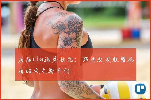 历届nba选秀状元：那些改变联盟格局的天之骄子们