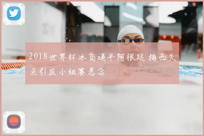 2018世界杯冰岛逼平阿根廷 梅西失点引发小组赛悬念