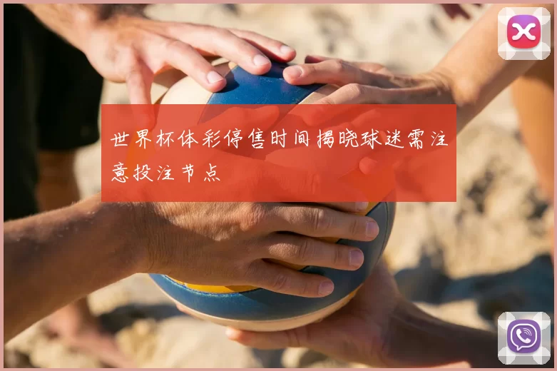 世界杯体彩停售时间揭晓球迷需注意投注节点