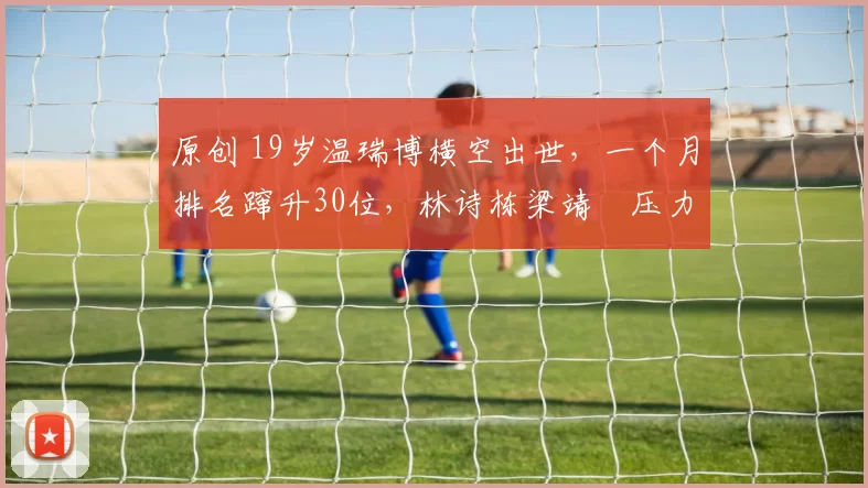 原创 19岁温瑞博横空出世，一个月排名蹿升30位，林诗栋梁靖崑压力最大