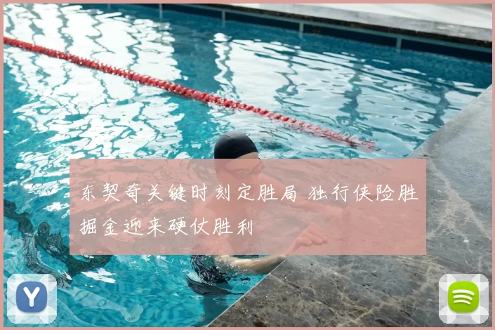 东契奇关键时刻定胜局 独行侠险胜掘金迎来硬仗胜利