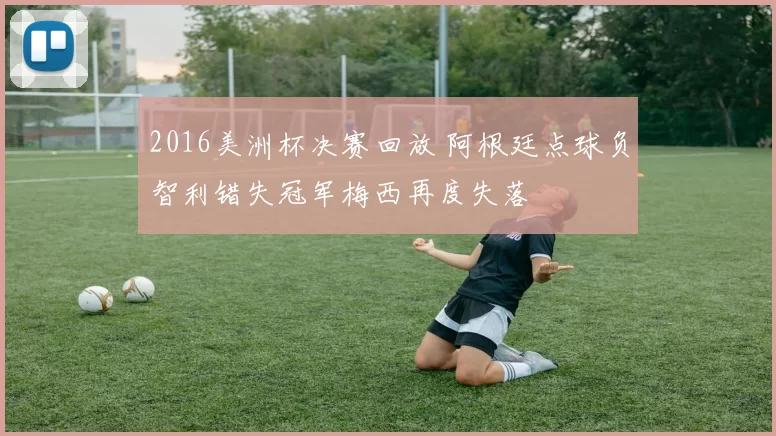 2016美洲杯决赛回放 阿根廷点球负智利错失冠军梅西再度失落