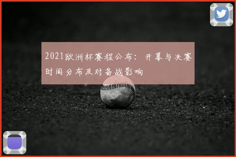 2021欧洲杯赛程公布：开幕与决赛时间分布及对备战影响