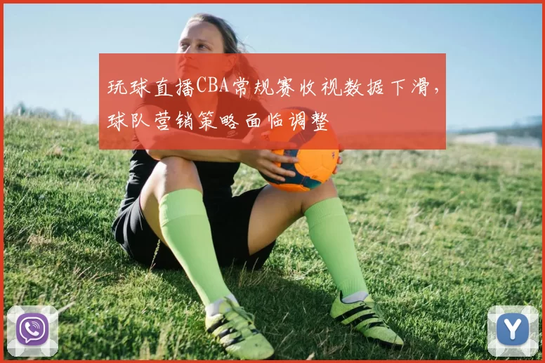 玩球直播CBA常规赛收视数据下滑,球队营销策略面临调整