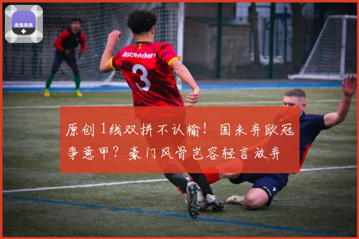 原创 1线双拼不认输！国米弃欧冠争意甲？豪门风骨岂容轻言放弃