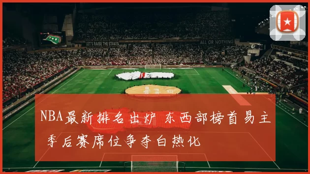 NBA最新排名出炉 东西部榜首易主 季后赛席位争夺白热化