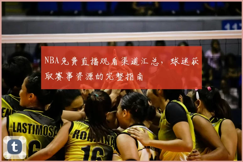 NBA免费直播观看渠道汇总，球迷获取赛事资源的完整指南