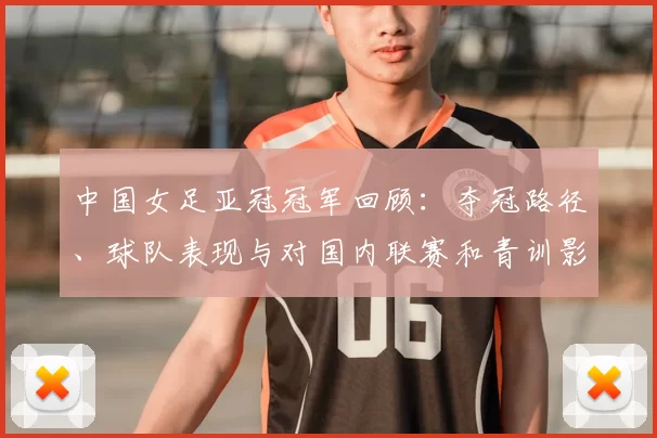 中国女足亚冠冠军回顾：夺冠路径、球队表现与对国内联赛和青训影响