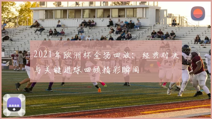 2021年欧洲杯全场回放：经典对决与关键进球回顾精彩瞬间