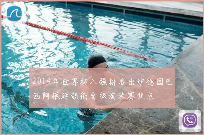 2014年世界杯八强排名出炉德国巴西阿根廷领衔晋级淘汰赛焦点