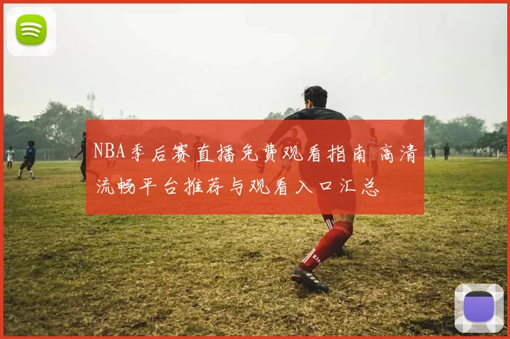 NBA季后赛直播免费观看指南 高清流畅平台推荐与观看入口汇总