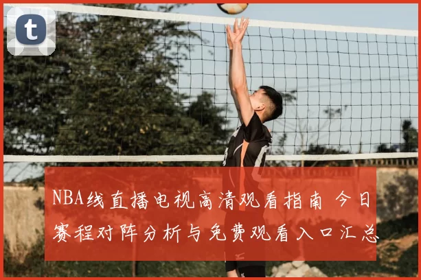 NBA线直播电视高清观看指南 今日赛程对阵分析与免费观看入口汇总