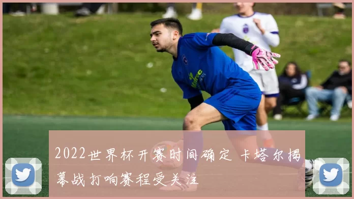 2022世界杯开赛时间确定 卡塔尔揭幕战打响赛程受关注