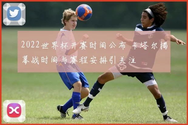 2022世界杯开赛时间公布 卡塔尔揭幕战时间与赛程安排引关注