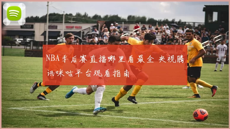 NBA季后赛直播哪里看最全 央视腾讯咪咕平台观看指南