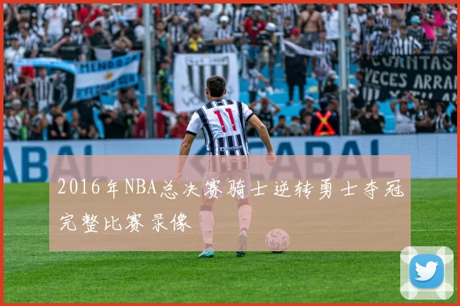 2016年NBA总决赛骑士逆转勇士夺冠完整比赛录像