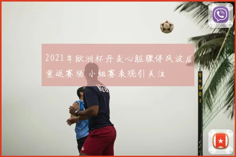 2021年欧洲杯丹麦心脏骤停风波后重返赛场 小组赛表现引关注