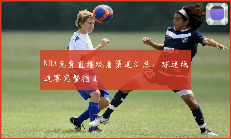 NBA免费直播观看渠道汇总，球迷线追赛完整指南