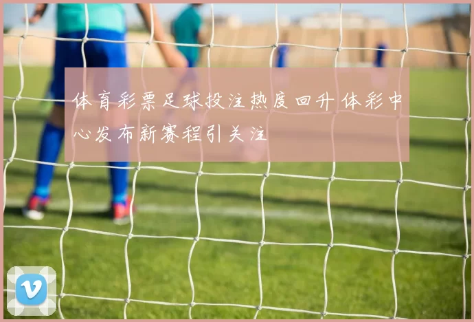 体育彩票足球投注热度回升 体彩中心发布新赛程引关注