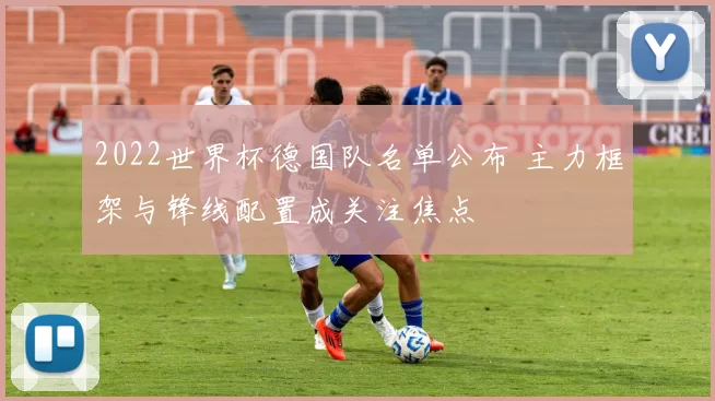 2022世界杯德国队名单公布 主力框架与锋线配置成关注焦点