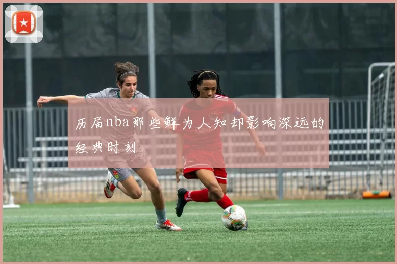 历届nba那些鲜为人知却影响深远的经典时刻