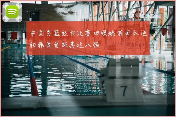 中国男篮经典比赛回顾姚明率队逆转韩国晋级奥运八强