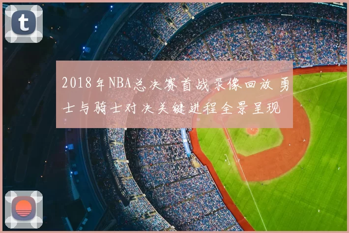 2018年NBA总决赛首战录像回放 勇士与骑士对决关键进程全景呈现