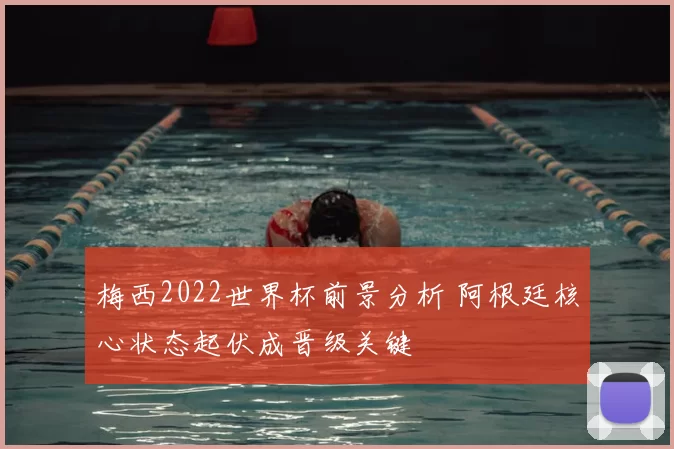 梅西2022世界杯前景分析 阿根廷核心状态起伏成晋级关键