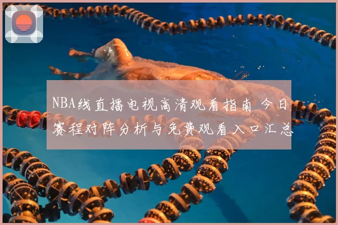 NBA线直播电视高清观看指南 今日赛程对阵分析与免费观看入口汇总