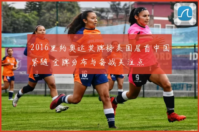 2016里约奥运奖牌榜美国居首中国紧随 金牌分布与备战关注点
