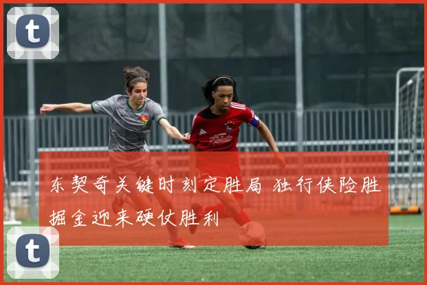 东契奇关键时刻定胜局 独行侠险胜掘金迎来硬仗胜利