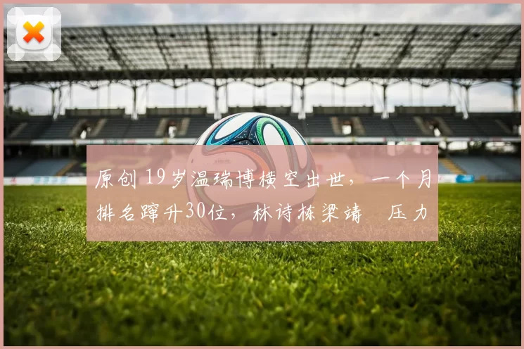 原创 19岁温瑞博横空出世,一个月排名蹿升30位,林诗栋梁靖崑压力最大