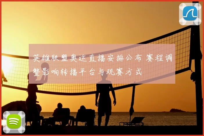 英雄联盟奥运直播安排公布 赛程调整影响转播平台与观赛方式