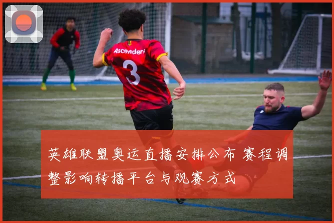 英雄联盟奥运直播安排公布 赛程调整影响转播平台与观赛方式