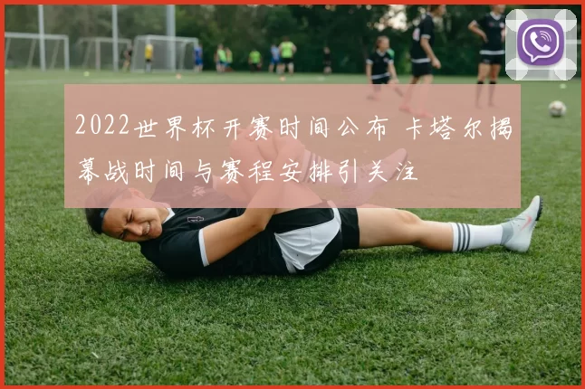 2022世界杯开赛时间公布 卡塔尔揭幕战时间与赛程安排引关注