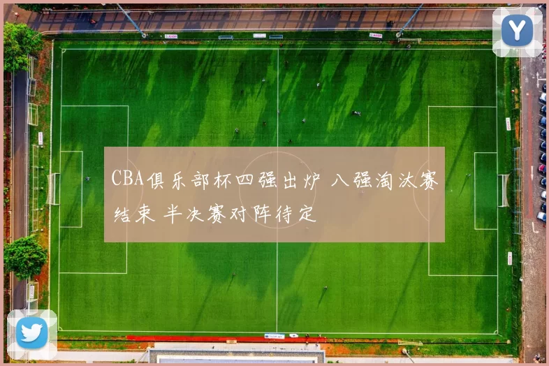 CBA俱乐部杯四强出炉 八强淘汰赛结束 半决赛对阵待定